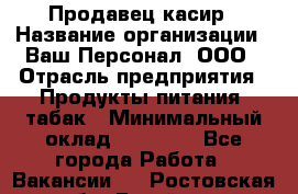 Продавец касир › Название организации ­ Ваш Персонал, ООО › Отрасль предприятия ­ Продукты питания, табак › Минимальный оклад ­ 39 000 - Все города Работа » Вакансии   . Ростовская обл.,Батайск г.